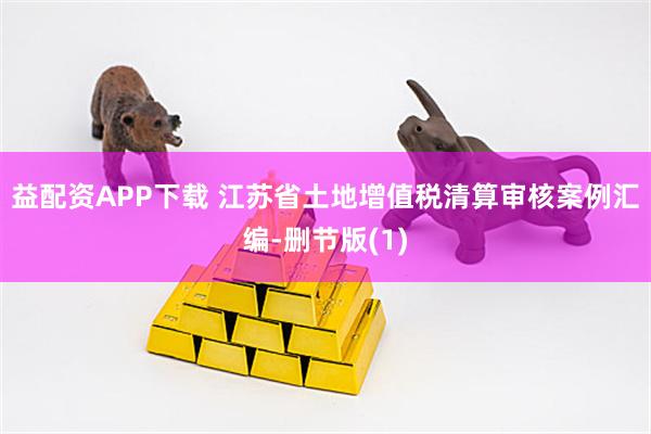 益配资APP下载 江苏省土地增值税清算审核案例汇编-删节版(1)