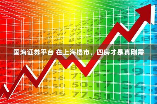 国海证券平台 在上海楼市，四房才是真刚需