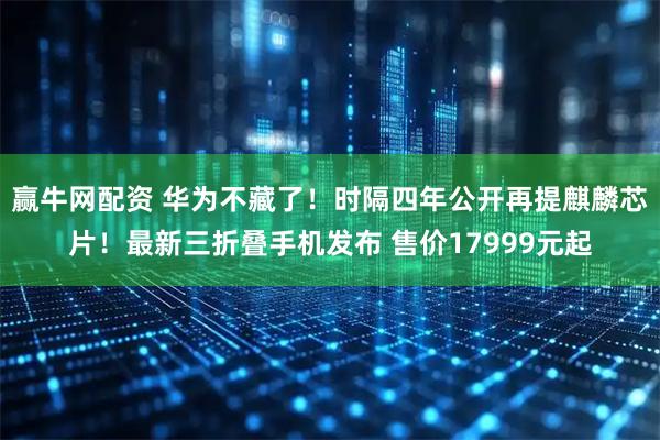 赢牛网配资 华为不藏了！时隔四年公开再提麒麟芯片！最新三折叠手机发布 售价17999元起