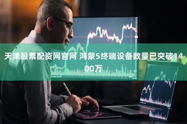 天津股票配资网官网 鸿蒙5终端设备数量已突破1400万