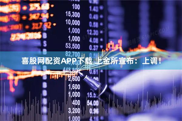 喜股网配资APP下载 上金所宣布：上调！