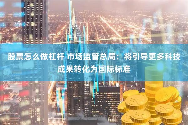 股票怎么做杠杆 市场监管总局：将引导更多科技成果转化为国际标准