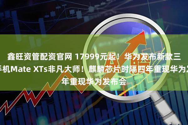 鑫旺资管配资官网 17999元起！华为发布新款三折叠手机Mate XTs非凡大师！麒麟芯片时隔四年重现华为发布会
