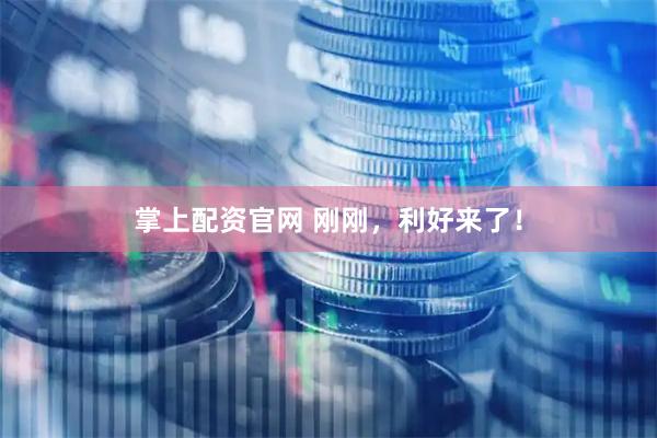 掌上配资官网 刚刚，利好来了！