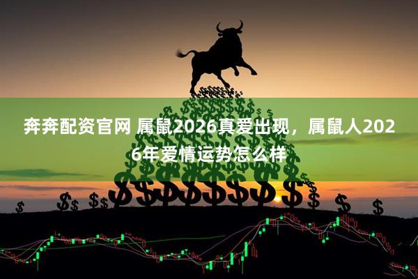 奔奔配资官网 属鼠2026真爱出现，属鼠人2026年爱情运势怎么样