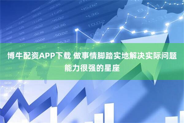 博牛配资APP下载 做事情脚踏实地解决实际问题能力很强的星座