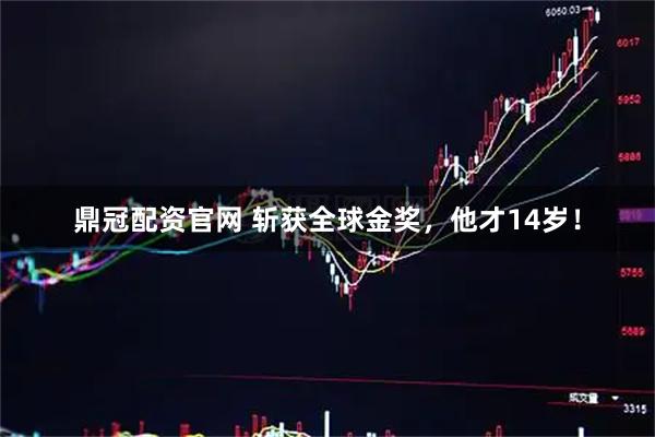 鼎冠配资官网 斩获全球金奖，他才14岁！