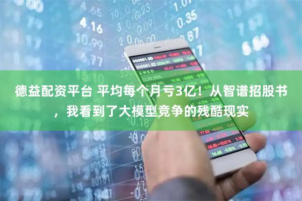 德益配资平台 平均每个月亏3亿！从智谱招股书，我看到了大模型竞争的残酷现实