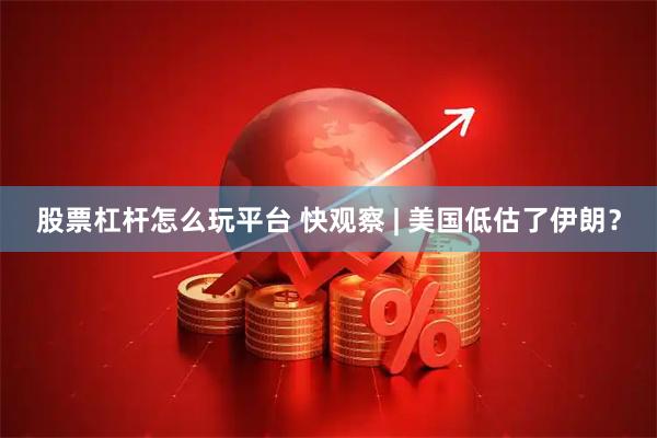 股票杠杆怎么玩平台 快观察 | 美国低估了伊朗?
