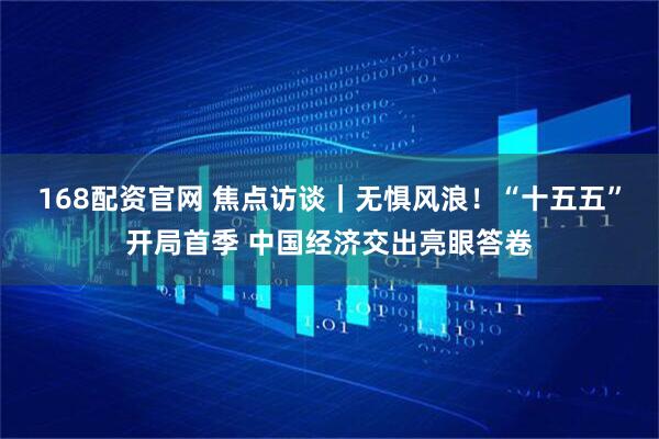 168配资官网 焦点访谈｜无惧风浪！“十五五”开局首季 中国经济交出亮眼答卷